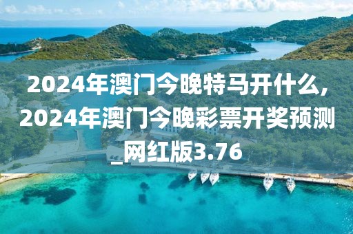 2024年澳門今晚特馬開什么,2024年澳門今晚彩票開獎(jiǎng)?lì)A(yù)測(cè)_網(wǎng)紅版3.76