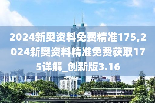 2024新奧資料免費(fèi)精準(zhǔn)175,2024新奧資料精準(zhǔn)免費(fèi)獲取175詳解_創(chuàng)新版3.16