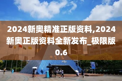 2024新奧精準正版資料,2024新奧正版資料全新發(fā)布_極限版0.6