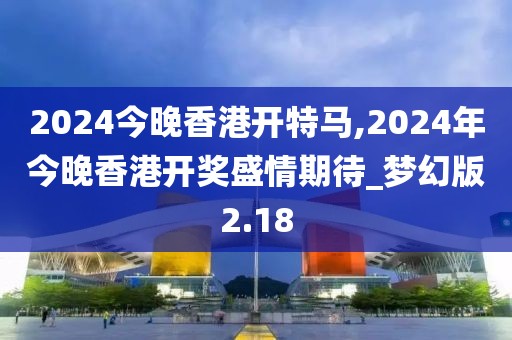 2024今晚香港開特馬,2024年今晚香港開獎(jiǎng)盛情期待_夢(mèng)幻版2.18