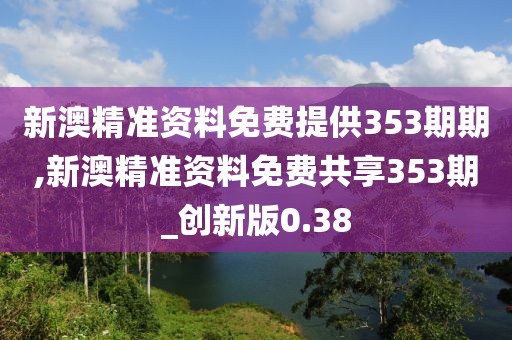 新澳精準資料免費提供353期期,新澳精準資料免費共享353期_創(chuàng)新版0.38