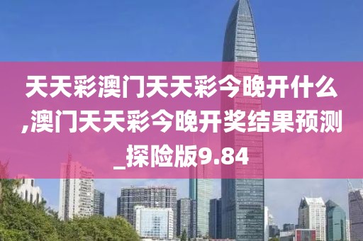 天天彩澳門天天彩今晚開什么,澳門天天彩今晚開獎(jiǎng)結(jié)果預(yù)測(cè)_探險(xiǎn)版9.84