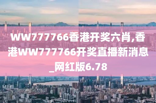 WW777766香港開獎(jiǎng)六肖,香港WW777766開獎(jiǎng)直播新消息_網(wǎng)紅版6.78