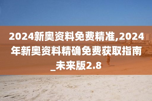 2024新奧資料免費(fèi)精準(zhǔn),2024年新奧資料精確免費(fèi)獲取指南_未來版2.8