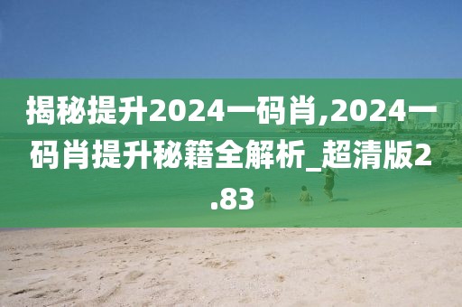 揭秘提升2024一碼肖,2024一碼肖提升秘籍全解析_超清版2.83