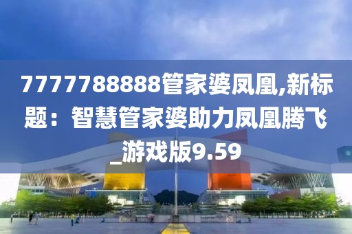 7777788888管家婆鳳凰,新標題：智慧管家婆助力鳳凰騰飛_游戲版9.59