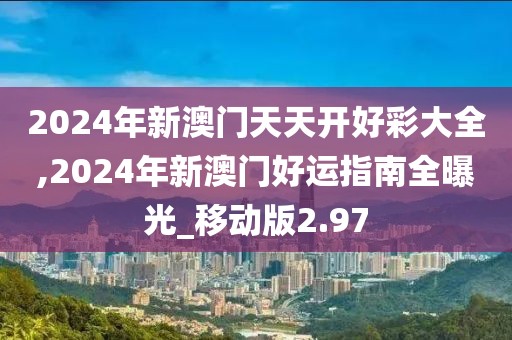 2024年新澳門天天開好彩大全,2024年新澳門好運指南全曝光_移動版2.97