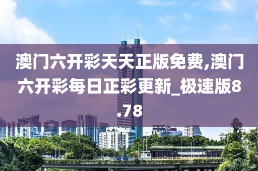 澳門六開彩天天正版免費,澳門六開彩每日正彩更新_極速版8.78