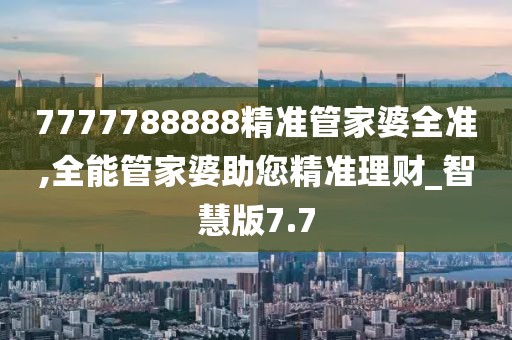 7777788888精準(zhǔn)管家婆全準(zhǔn),全能管家婆助您精準(zhǔn)理財_智慧版7.7