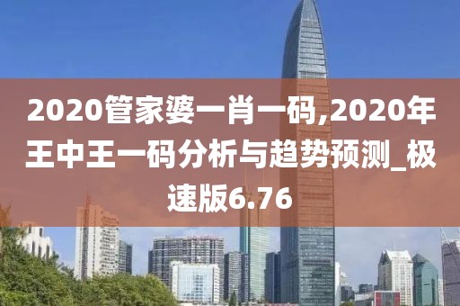 2020管家婆一肖一碼,2020年王中王一碼分析與趨勢預(yù)測_極速版6.76