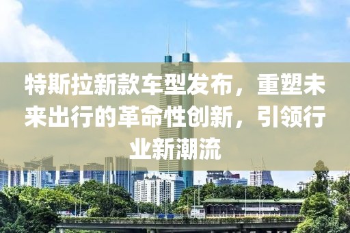 特斯拉新款車型發(fā)布，重塑未來出行的革命性創(chuàng)新，引領(lǐng)行業(yè)新潮流