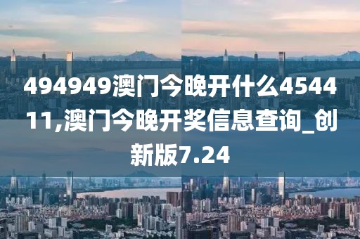 494949澳門(mén)今晚開(kāi)什么454411,澳門(mén)今晚開(kāi)獎(jiǎng)信息查詢(xún)_創(chuàng)新版7.24