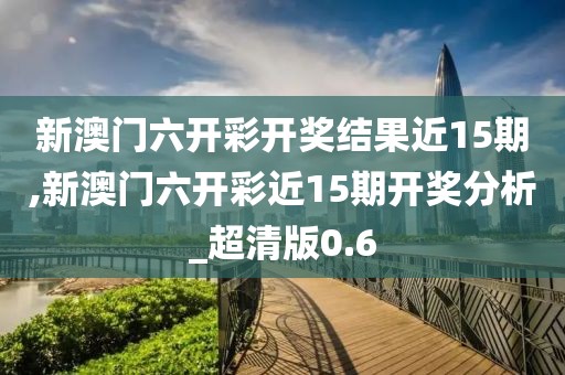 新澳門六開彩開獎結(jié)果近15期,新澳門六開彩近15期開獎分析_超清版0.6