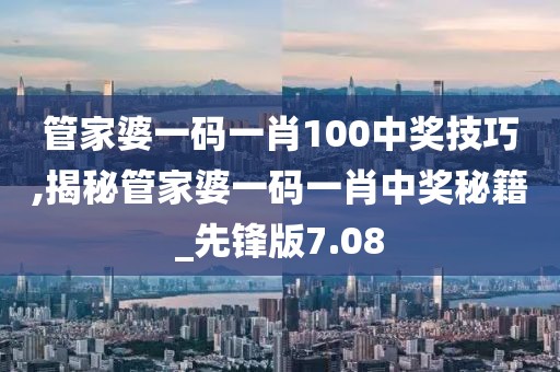 管家婆一碼一肖100中獎技巧,揭秘管家婆一碼一肖中獎秘籍_先鋒版7.08