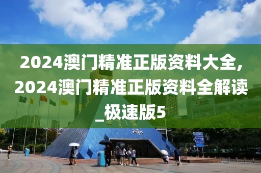 2024澳門精準(zhǔn)正版資料大全,2024澳門精準(zhǔn)正版資料全解讀_極速版5