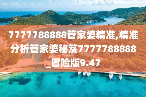 7777788888管家婆精準(zhǔn),精準(zhǔn)分析管家婆秘笈7777788888_冒險(xiǎn)版9.47