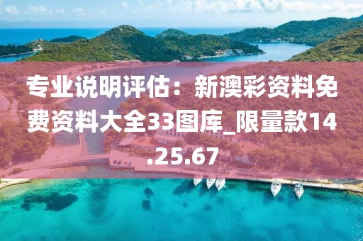 專業(yè)說明評估：新澳彩資料免費資料大全33圖庫_限量款14.25.67