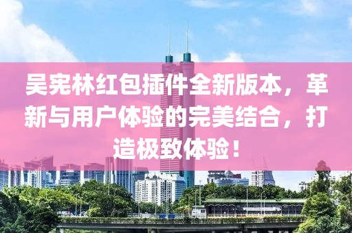 吳憲林紅包插件全新版本，革新與用戶體驗的完美結(jié)合，打造極致體驗！