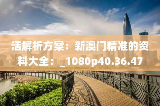 活解析方案：新澳門精準的資料大全：_1080p40.36.47