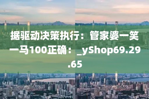 據(jù)驅(qū)動決策執(zhí)行：管家婆一笑一馬100正確：_yShop69.29.65