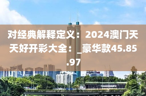 對經(jīng)典解釋定義：2024澳門天天好開彩大全：_豪華款45.85.97