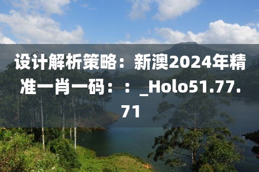 設(shè)計(jì)解析策略：新澳2024年精準(zhǔn)一肖一碼：：_Holo51.77.71