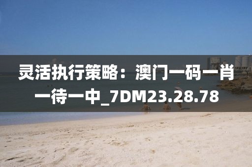 靈活執(zhí)行策略：澳門一碼一肖一待一中_7DM23.28.78