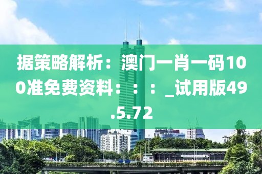 據(jù)策略解析：澳門一肖一碼100準免費資料：：：_試用版49.5.72