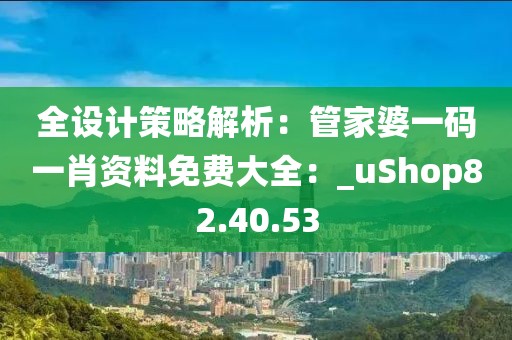 全設(shè)計策略解析：管家婆一碼一肖資料免費大全：_uShop82.40.53