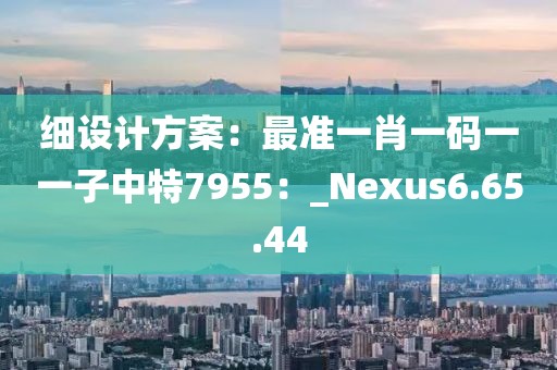 細(xì)設(shè)計方案：最準(zhǔn)一肖一碼一一子中特7955：_Nexus6.65.44