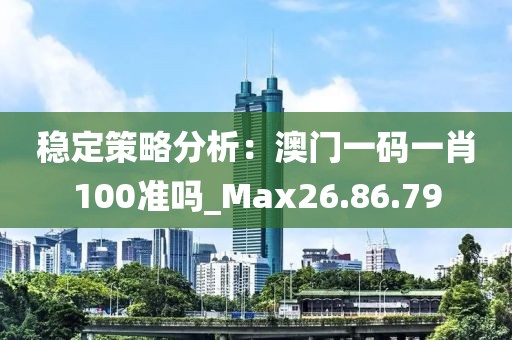 穩(wěn)定策略分析：澳門一碼一肖100準嗎_Max26.86.79