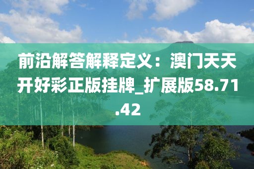 前沿解答解釋定義：澳門天天開(kāi)好彩正版掛牌_擴(kuò)展版58.71.42