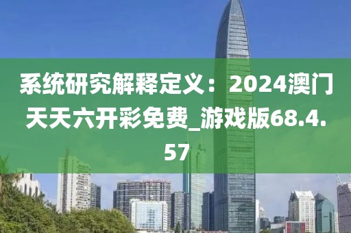 系統(tǒng)研究解釋定義：2024澳門天天六開彩免費(fèi)_游戲版68.4.57