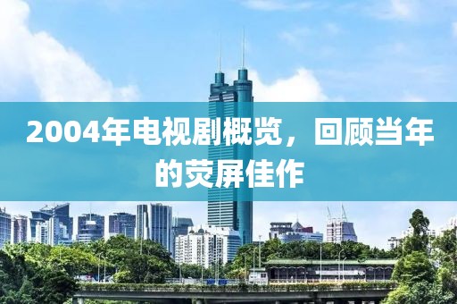 2004年電視劇概覽，回顧當(dāng)年的熒屏佳作