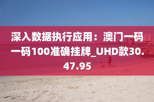 深入數(shù)據(jù)執(zhí)行應用：澳門一碼一碼100準確掛牌_UHD款30.47.95