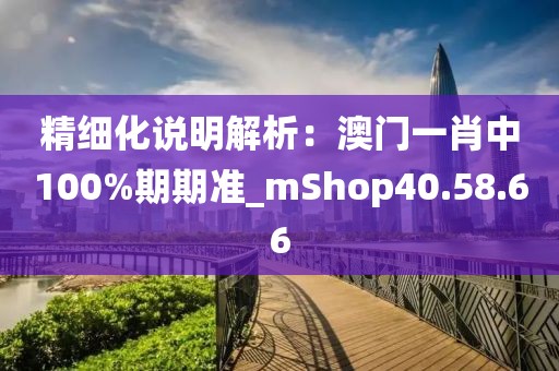 精細化說明解析：澳門一肖中100%期期準(zhǔn)_mShop40.58.66