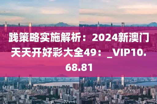 踐策略實(shí)施解析：2024新澳門天天開好彩大全49：_VIP10.68.81