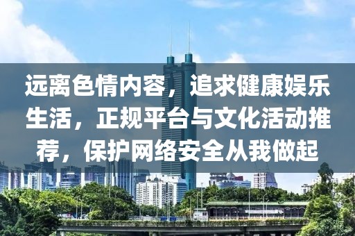 遠(yuǎn)離色情內(nèi)容，追求健康娛樂生活，正規(guī)平臺與文化活動推薦，保護網(wǎng)絡(luò)安全從我做起