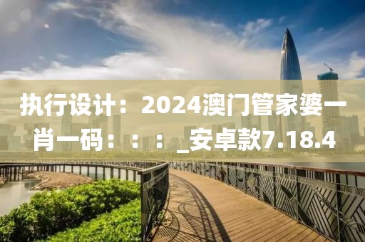 執(zhí)行設(shè)計(jì)：2024澳門(mén)管家婆一肖一碼：：：_安卓款7.18.4