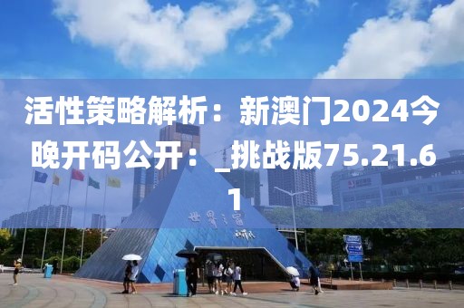 活性策略解析：新澳門2024今晚開碼公開：_挑戰(zhàn)版75.21.61