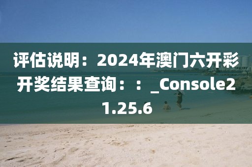 評(píng)估說明：2024年澳門六開彩開獎(jiǎng)結(jié)果查詢：：_Console21.25.6