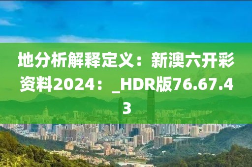 地分析解釋定義：新澳六開彩資料2024：_HDR版76.67.43