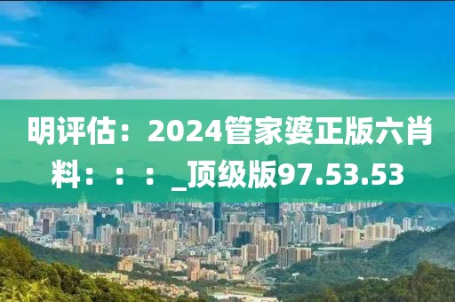 明評估：2024管家婆正版六肖料：：：_頂級版97.53.53