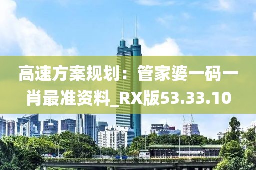 高速方案規(guī)劃：管家婆一碼一肖最準資料_RX版53.33.10