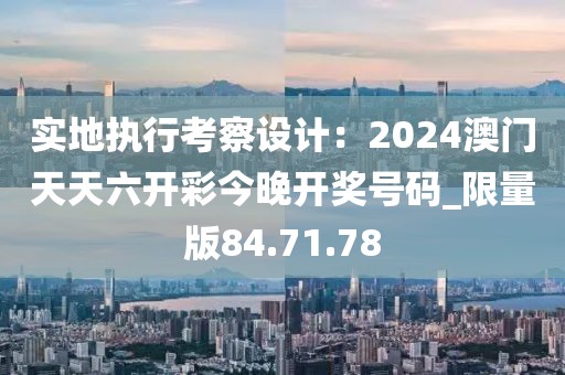 實(shí)地執(zhí)行考察設(shè)計(jì)：2024澳門天天六開彩今晚開獎(jiǎng)號碼_限量版84.71.78