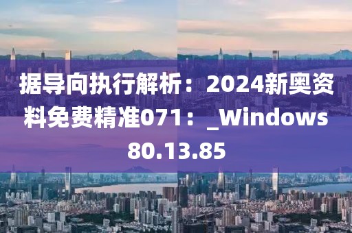 據(jù)導(dǎo)向執(zhí)行解析：2024新奧資料免費(fèi)精準(zhǔn)071：_Windows80.13.85