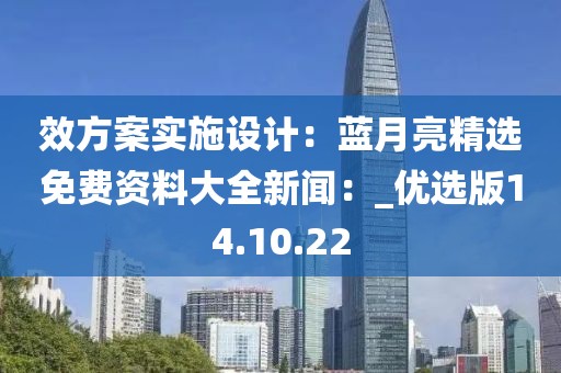 效方案實(shí)施設(shè)計(jì)：藍(lán)月亮精選免費(fèi)資料大全新聞：_優(yōu)選版14.10.22