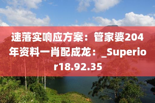 速落實(shí)響應(yīng)方案：管家婆204年資料一肖配成龍：_Superior18.92.35