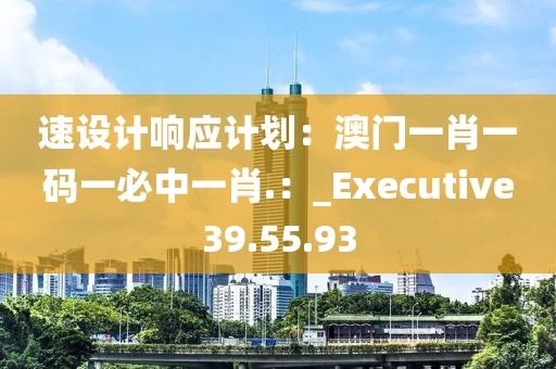 速設(shè)計(jì)響應(yīng)計(jì)劃：澳門一肖一碼一必中一肖.：_Executive39.55.93