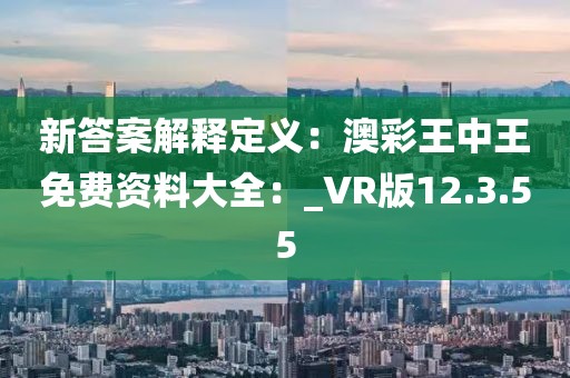 新答案解釋定義：澳彩王中王免費(fèi)資料大全：_VR版12.3.55